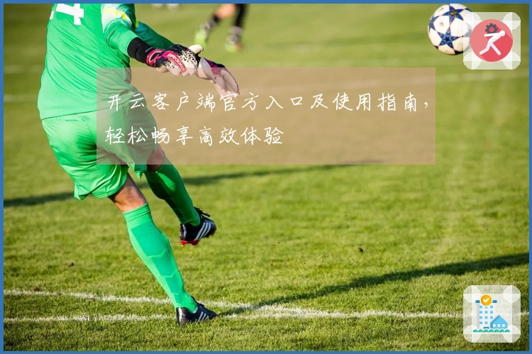 开云客户端官方入口及使用指南，轻松畅享高效体验