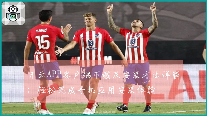 开云APP客户端下载及安装方法详解:轻松完成手机应用安装体验