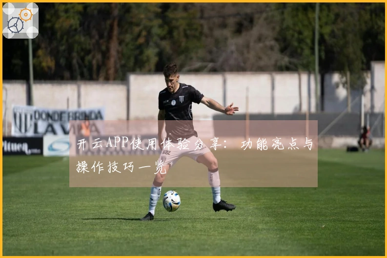 开云APP使用体验分享：功能亮点与操作技巧一览