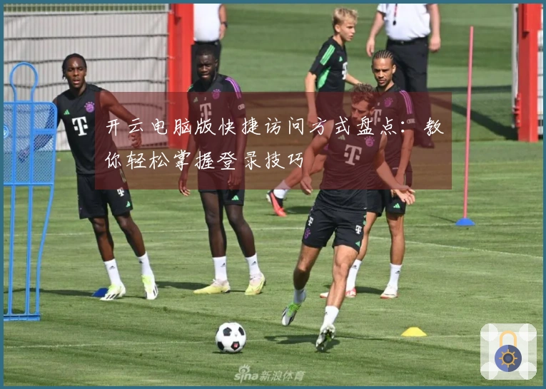 开云电脑版快捷访问方式盘点：教你轻松掌握登录技巧