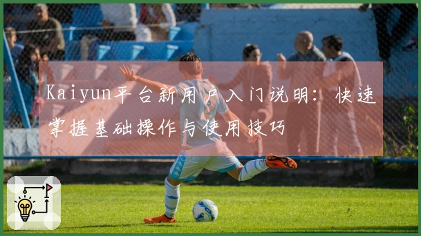 Kaiyun平台新用户入门说明：快速掌握基础操作与使用技巧