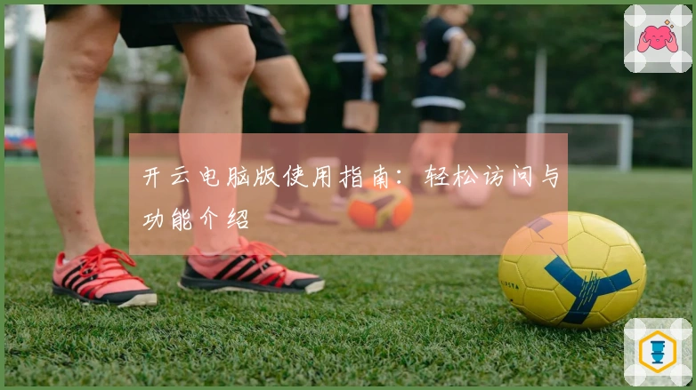 开云电脑版使用指南:轻松访问与功能介绍