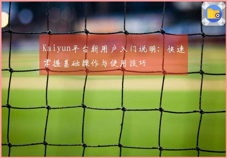 Kaiyun平台新用户入门说明：快速掌握基础操作与使用技巧