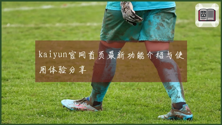 kaiyun官网首页最新功能介绍与使用体验分享