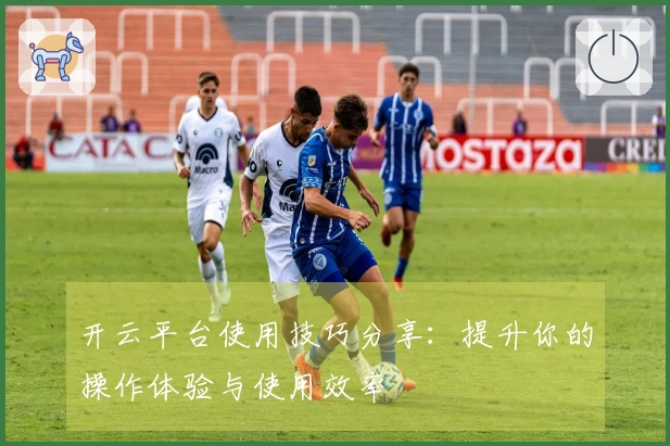 开云平台使用技巧分享：提升你的操作体验与使用效率