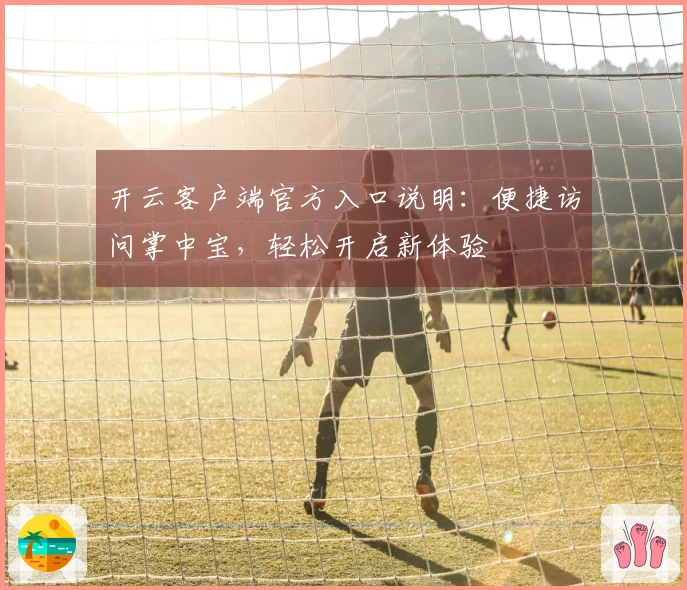 开云客户端官方入口说明：便捷访问掌中宝，轻松开启新体验