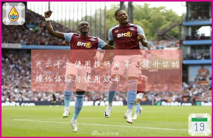 开云平台使用技巧分享:提升你的操作体验与使用效率