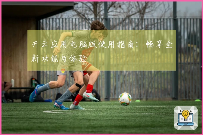 开云应用电脑版使用指南：畅享全新功能与体验