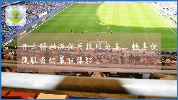 开云移动版使用技巧分享：畅享便捷服务的最佳体验