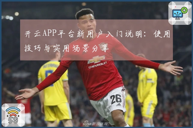 开云APP平台新用户入门说明：使用技巧与实用场景分享