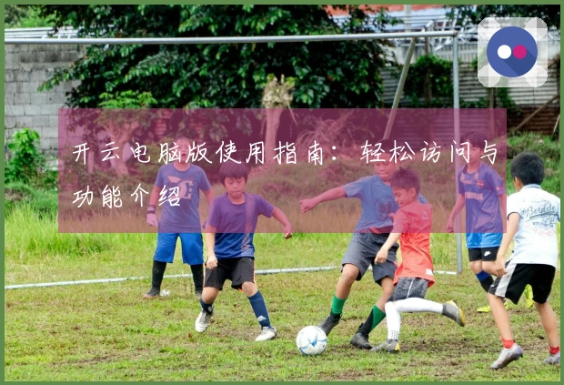 开云电脑版使用指南：轻松访问与功能介绍