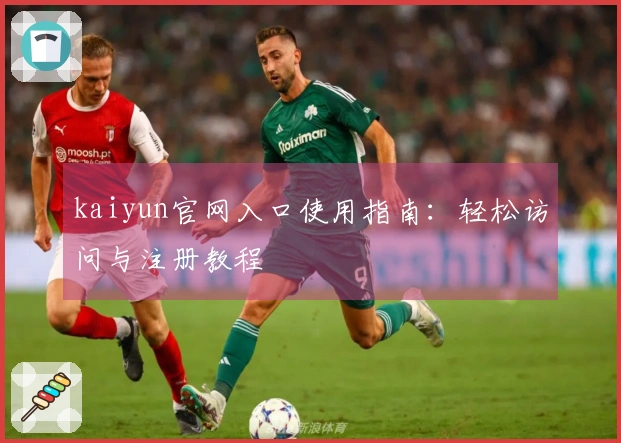 kaiyun官网入口使用指南：轻松访问与注册教程