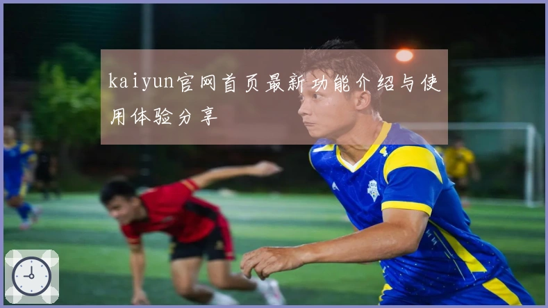 kaiyun官网首页最新功能介绍与使用体验分享