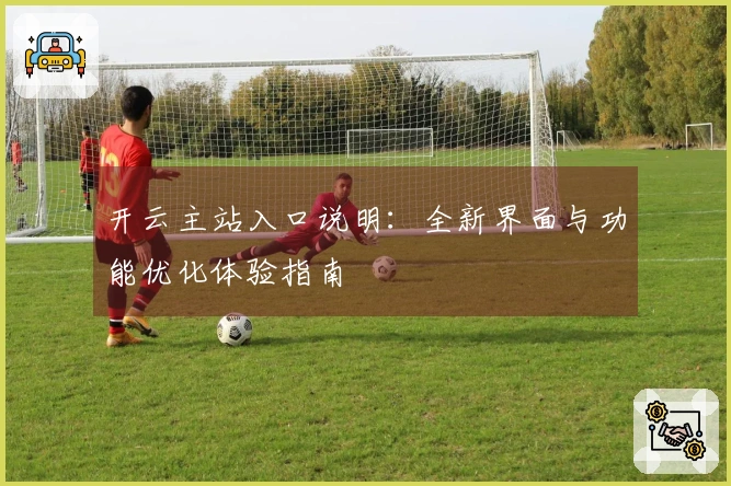 开云主站入口说明：全新界面与功能优化体验指南